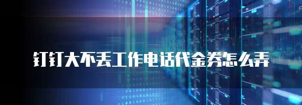 钉钉大不丢工作电话代金券怎么弄