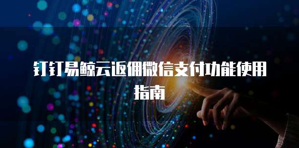 钉钉易鲸云返佣微信支付功能使用指南