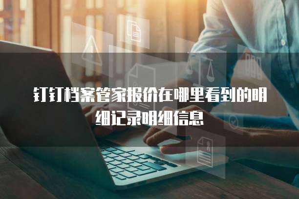 钉钉档案管家报价在哪里看到的明细记录明细信息