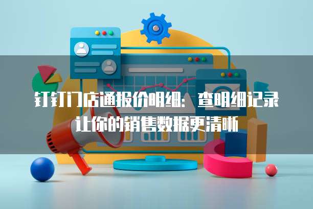 钉钉门店通报价明细:查明细记录让你的销售数据更清晰