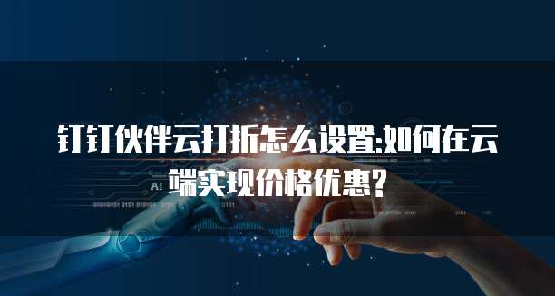 钉钉伙伴云打折怎么设置:如何在云端实现价格优惠?