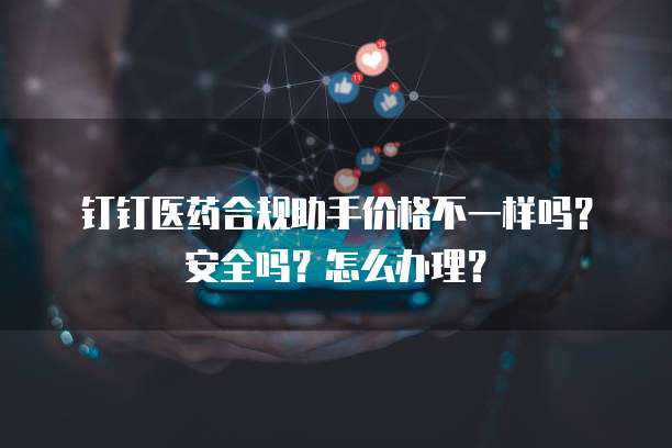 钉钉医药合规助手价格不一样吗？安全吗？怎么办理？