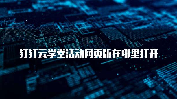 钉钉云学堂活动网页版在哪里打开