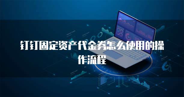 钉钉固定资产代金券怎么使用的操作流程