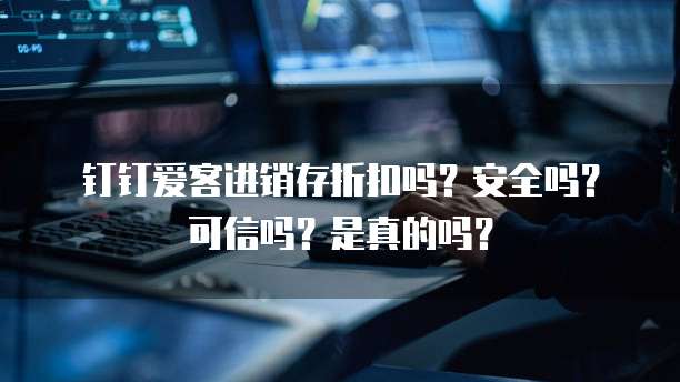 钉钉爱客进销存折扣吗?安全吗?可信吗?是真的吗?