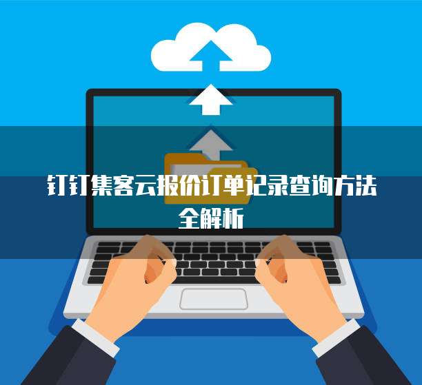 钉钉集客云报价订单记录查询方法全解析