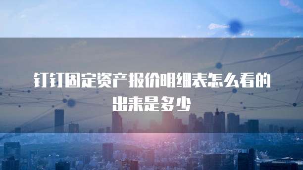 钉钉固定资产报价明细表怎么看的出来是多少