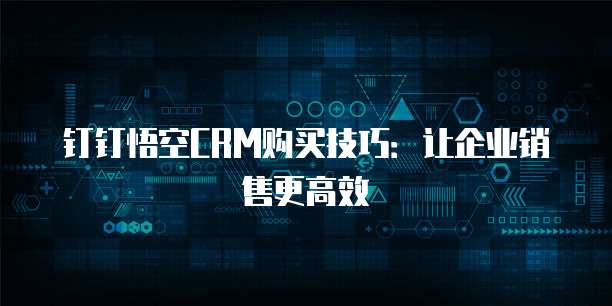 钉钉悟空CRM购买技巧:让企业销售更高效