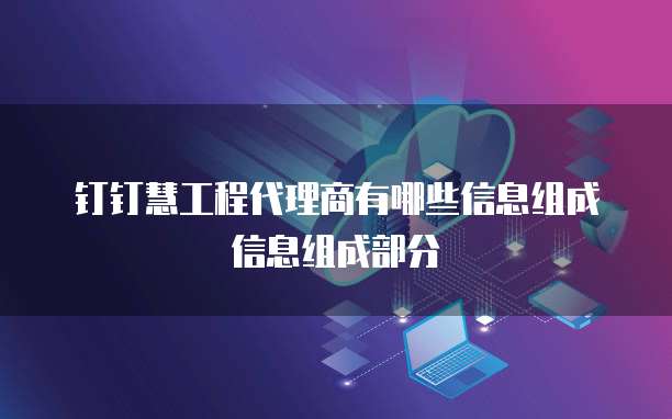 钉钉慧工程代理商有哪些信息组成信息组成部分