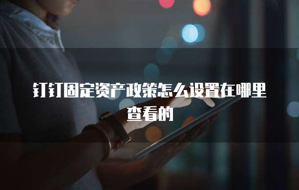 钉钉固定资产政策怎么设置在哪里查看的