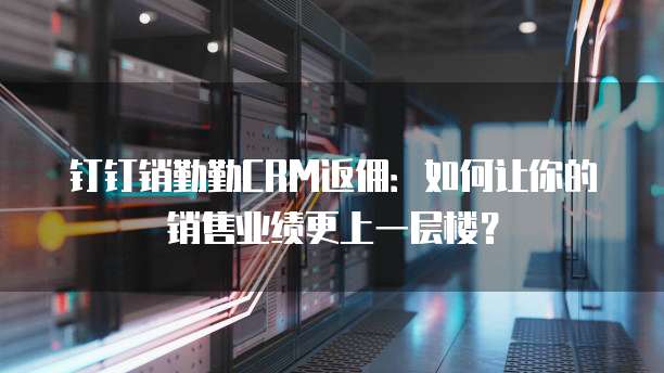 钉钉销勤勤CRM返佣:如何让你的销售业绩更上一层楼?