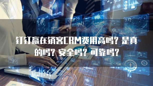钉钉赢在销客CRM费用高吗?是真的吗?安全吗?可靠吗?