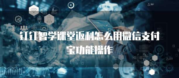 钉钉智学课堂返利怎么用微信支付宝功能操作