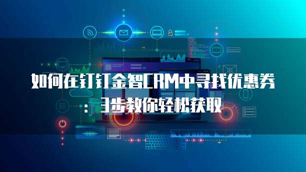如何在钉钉金智CRM中寻找优惠券：3步教你轻松获取