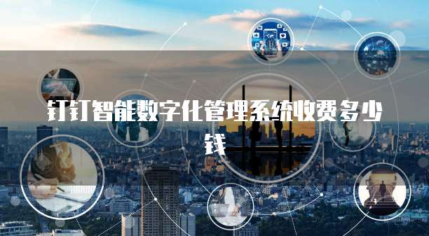 钉钉智能数字化管理系统收费多少钱