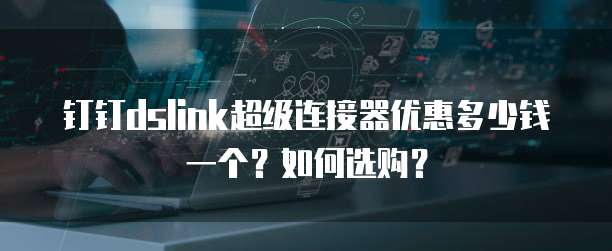 钉钉dslink超级连接器优惠多少钱一个?如何选购?