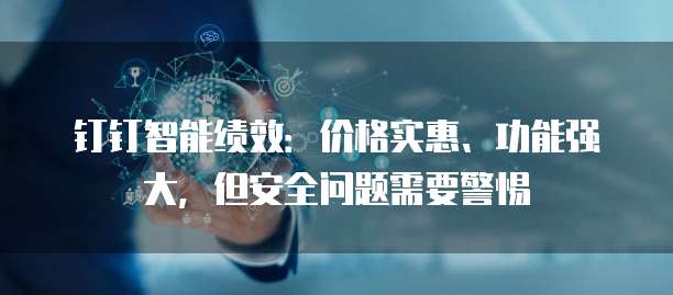 钉钉智能绩效:价格实惠、功能强大,但安全问题需要警惕