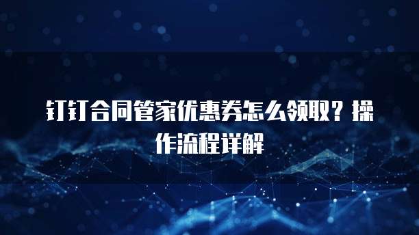 钉钉合同管家优惠券怎么领取？操作流程详解