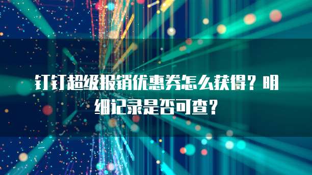 钉钉超级报销优惠券怎么获得？明细记录是否可查？