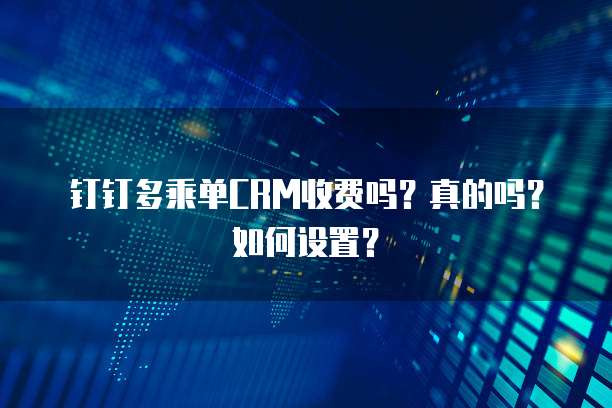 钉钉多乘单CRM收费吗?真的吗?如何设置?