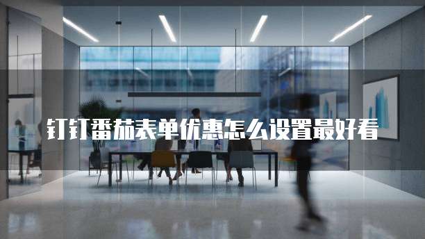 钉钉番茄表单优惠怎么设置最好看