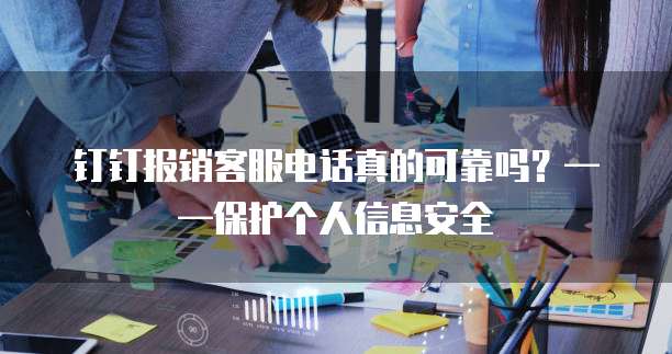 钉钉报销客服电话真的可靠吗?——保护个人信息安全