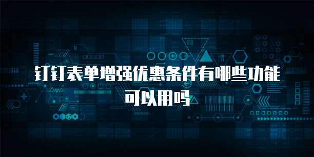 钉钉表单增强优惠条件有哪些功能可以用吗