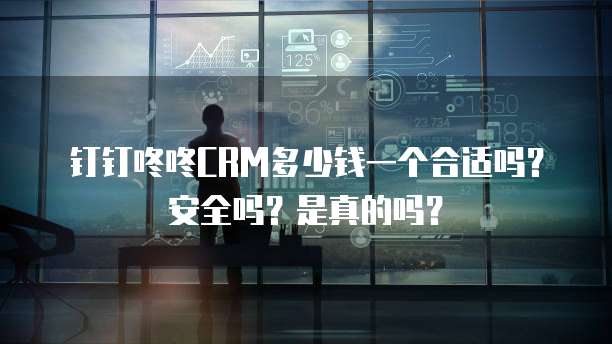 钉钉咚咚CRM多少钱一个合适吗？安全吗？是真的吗？