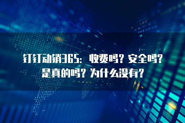 钉钉动销365:收费吗?安全吗?是真的吗?为什么没有?