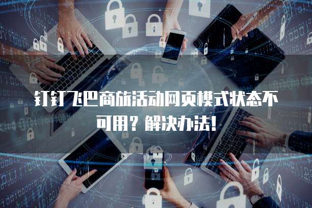 钉钉飞巴商旅活动网页模式状态不可用?解决办法!