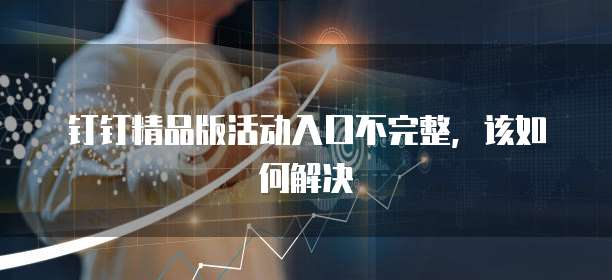 钉钉精品版活动入口不完整,该如何解决