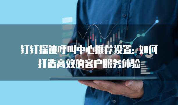 钉钉探迹呼叫中心推荐设置: 如何打造高效的客户服务体验