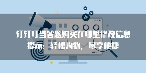 钉钉叮当答题购买在哪里修改信息提示:轻松购物,尽享便捷