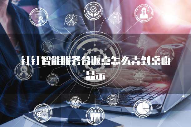 钉钉智能服务台返点怎么弄到桌面显示