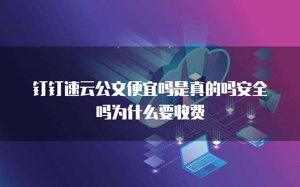钉钉速云公文便宜吗是真的吗安全吗为什么要收费