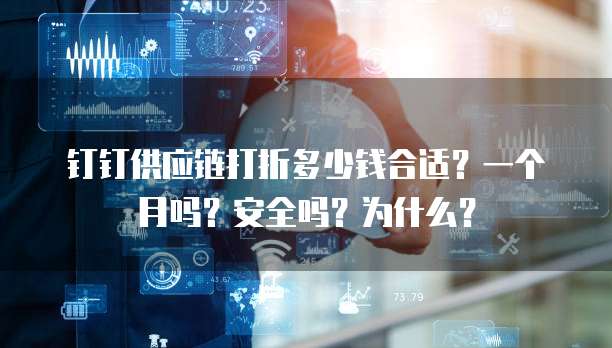 钉钉供应链打折多少钱合适?一个月吗?安全吗?为什么?