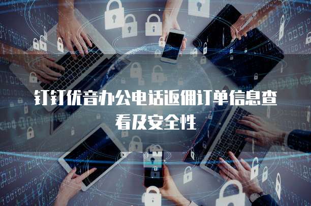 钉钉优音办公电话返佣订单信息查看及安全性