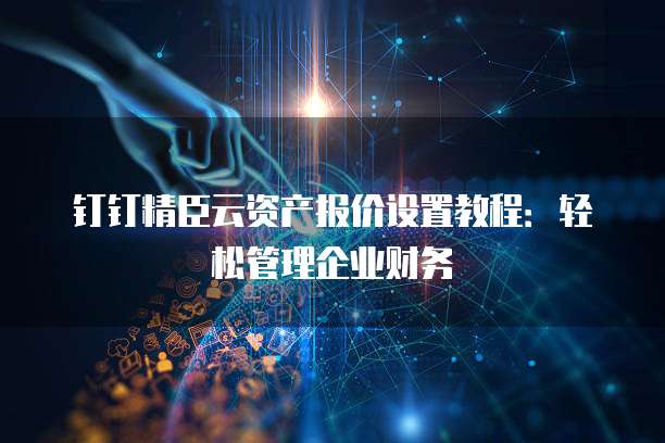钉钉精臣云资产报价设置教程：轻松管理企业财务
