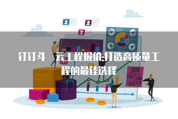 钉钉斗栱云工程报价:打造高质量工程的最佳选择