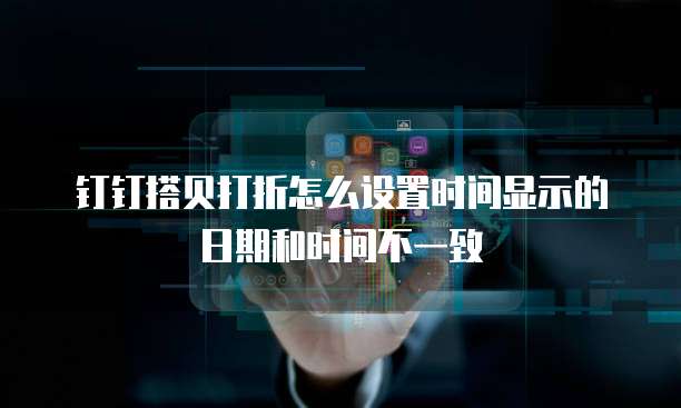 钉钉搭贝打折怎么设置时间显示的日期和时间不一致