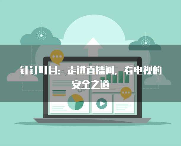钉钉盯目：走进直播间，看电视的安全之道