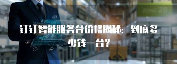 钉钉智能服务台价格揭秘:到底多少钱一台?
