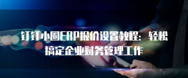 钉钉小圈ERP报价设置教程：轻松搞定企业财务管理工作