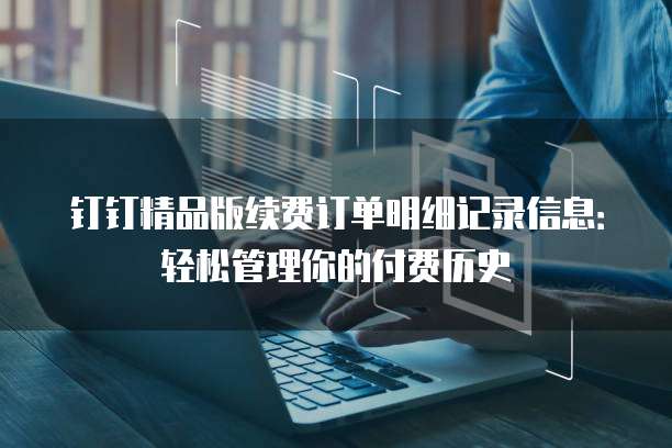 钉钉精品版续费订单明细记录信息:轻松管理你的付费历史