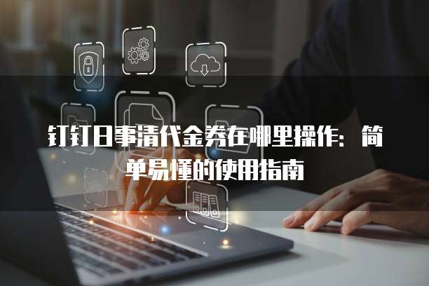 钉钉日事清代金券在哪里操作:简单易懂的使用指南