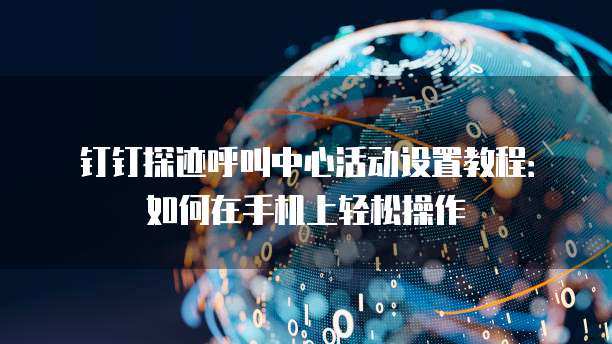 钉钉探迹呼叫中心活动设置教程:如何在手机上轻松操作