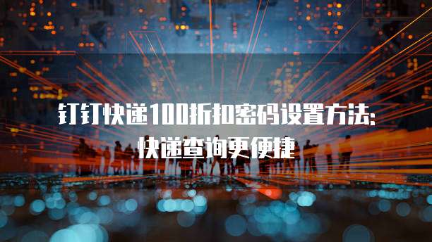 钉钉快递100折扣密码设置方法: 快递查询更便捷