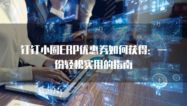 钉钉小圈ERP优惠券如何获得:一份轻松实用的指南