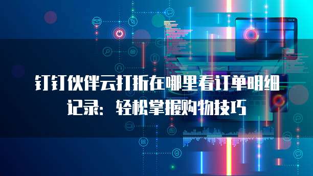 钉钉伙伴云打折在哪里看订单明细记录:轻松掌握购物技巧
