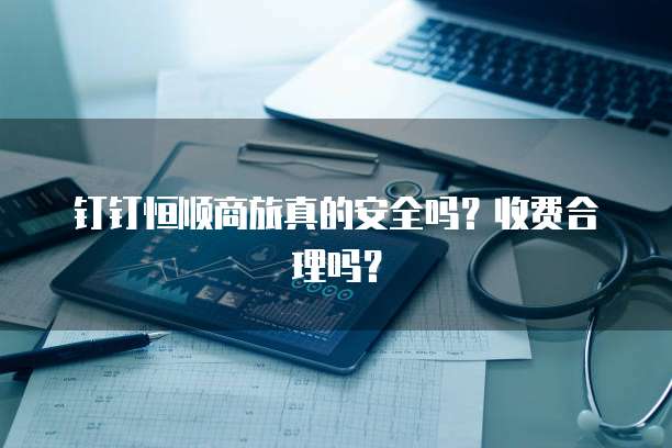 钉钉恒顺商旅真的安全吗?收费合理吗?